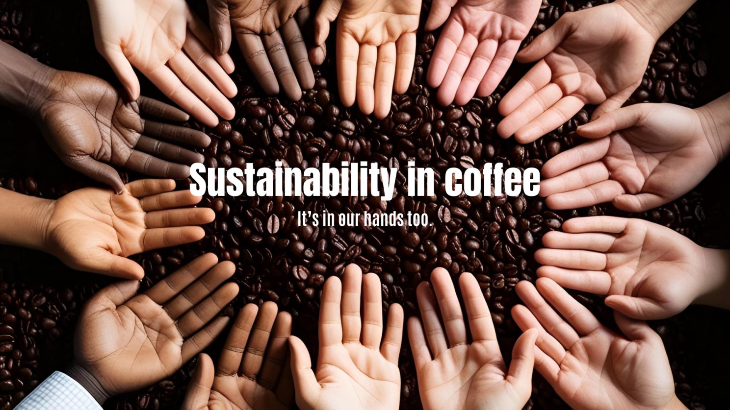 Hands of many different skin tones arranged in a circle over a bed of roasted coffee beans, captioned “Sustainability in coffee — it’s in our hands too”